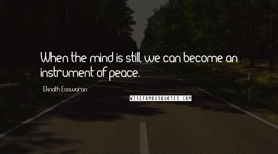 Eknath Easwaran Quotes: When the mind is still, we can become an instrument of peace.