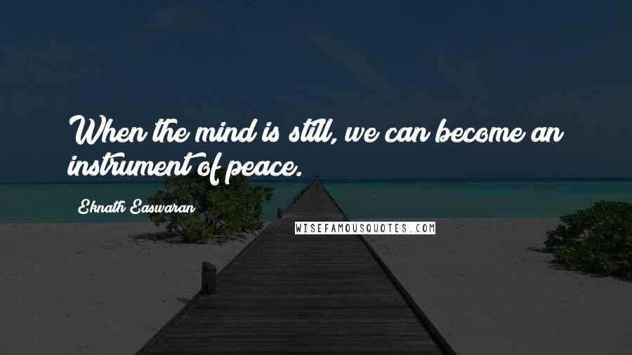 Eknath Easwaran Quotes: When the mind is still, we can become an instrument of peace.