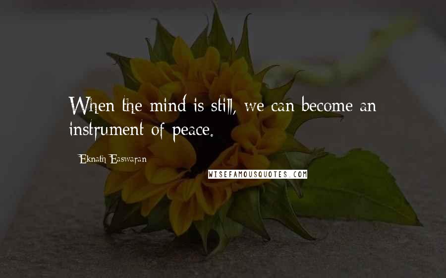 Eknath Easwaran Quotes: When the mind is still, we can become an instrument of peace.