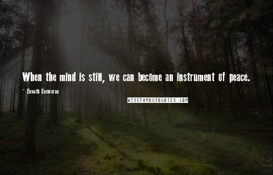 Eknath Easwaran Quotes: When the mind is still, we can become an instrument of peace.