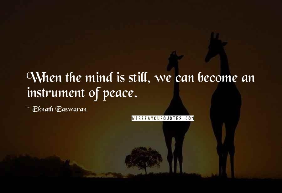 Eknath Easwaran Quotes: When the mind is still, we can become an instrument of peace.