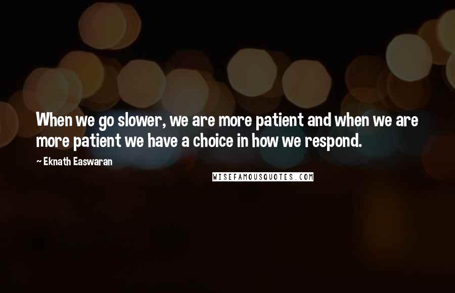 Eknath Easwaran Quotes: When we go slower, we are more patient and when we are more patient we have a choice in how we respond.