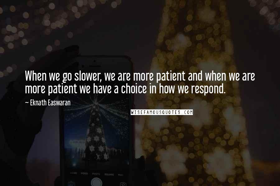 Eknath Easwaran Quotes: When we go slower, we are more patient and when we are more patient we have a choice in how we respond.