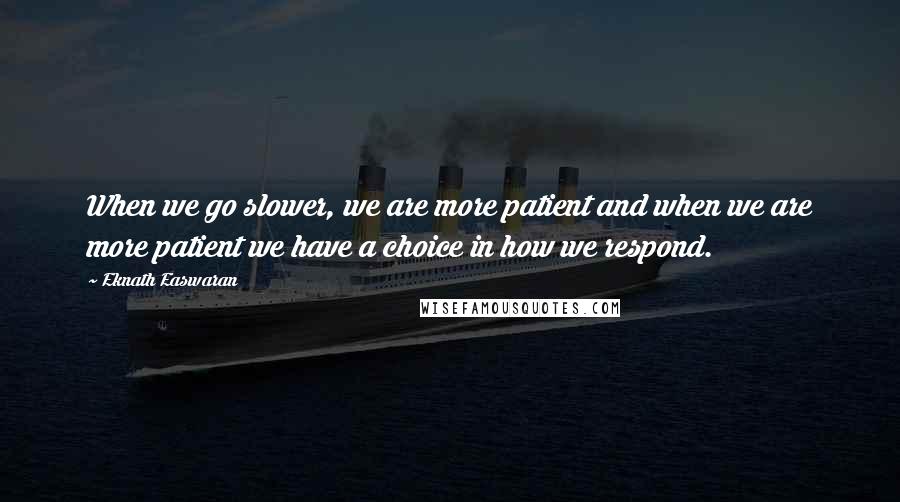 Eknath Easwaran Quotes: When we go slower, we are more patient and when we are more patient we have a choice in how we respond.