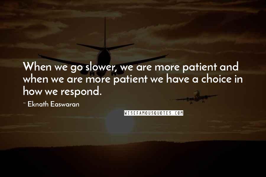 Eknath Easwaran Quotes: When we go slower, we are more patient and when we are more patient we have a choice in how we respond.