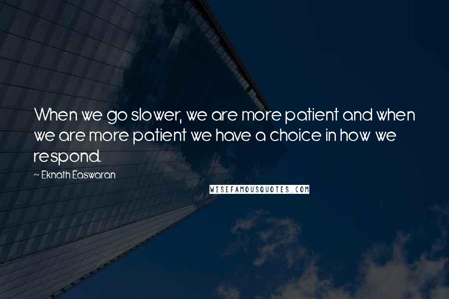 Eknath Easwaran Quotes: When we go slower, we are more patient and when we are more patient we have a choice in how we respond.