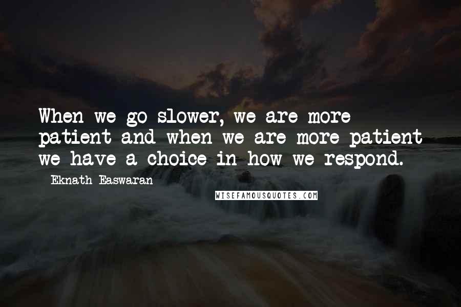 Eknath Easwaran Quotes: When we go slower, we are more patient and when we are more patient we have a choice in how we respond.