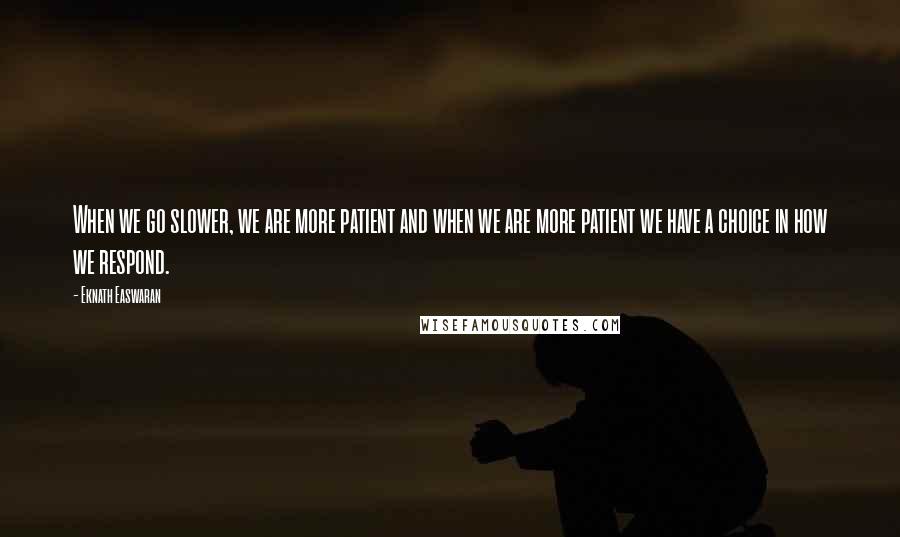 Eknath Easwaran Quotes: When we go slower, we are more patient and when we are more patient we have a choice in how we respond.