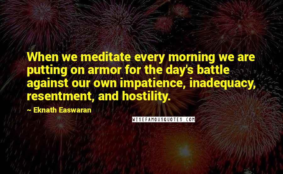 Eknath Easwaran Quotes: When we meditate every morning we are putting on armor for the day's battle against our own impatience, inadequacy, resentment, and hostility.