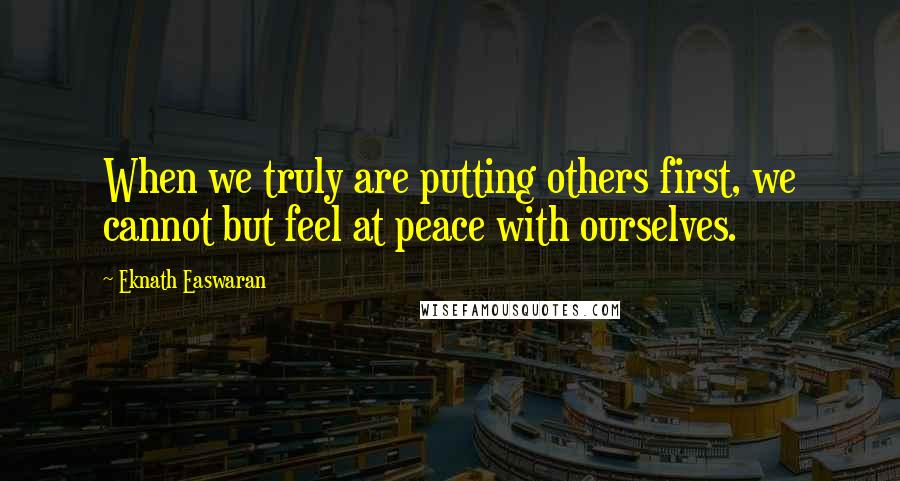 Eknath Easwaran Quotes: When we truly are putting others first, we cannot but feel at peace with ourselves.