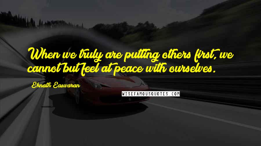 Eknath Easwaran Quotes: When we truly are putting others first, we cannot but feel at peace with ourselves.