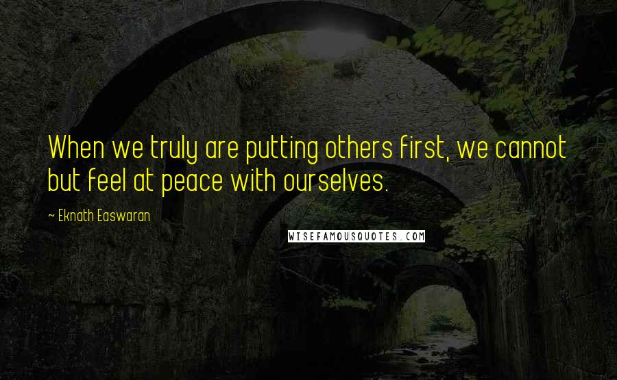 Eknath Easwaran Quotes: When we truly are putting others first, we cannot but feel at peace with ourselves.