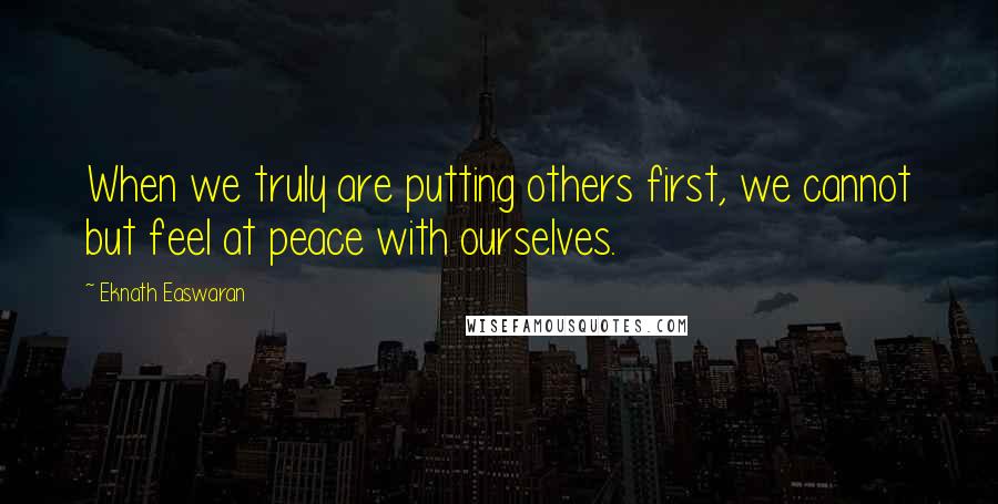 Eknath Easwaran Quotes: When we truly are putting others first, we cannot but feel at peace with ourselves.