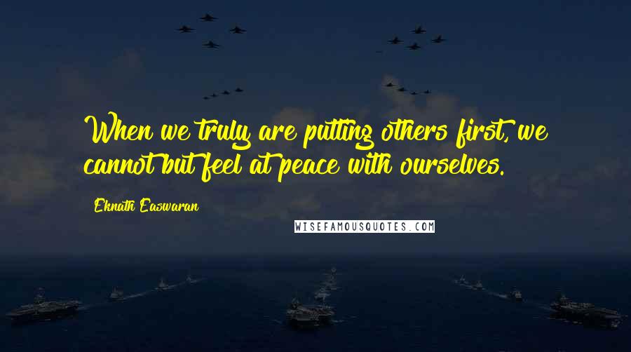 Eknath Easwaran Quotes: When we truly are putting others first, we cannot but feel at peace with ourselves.