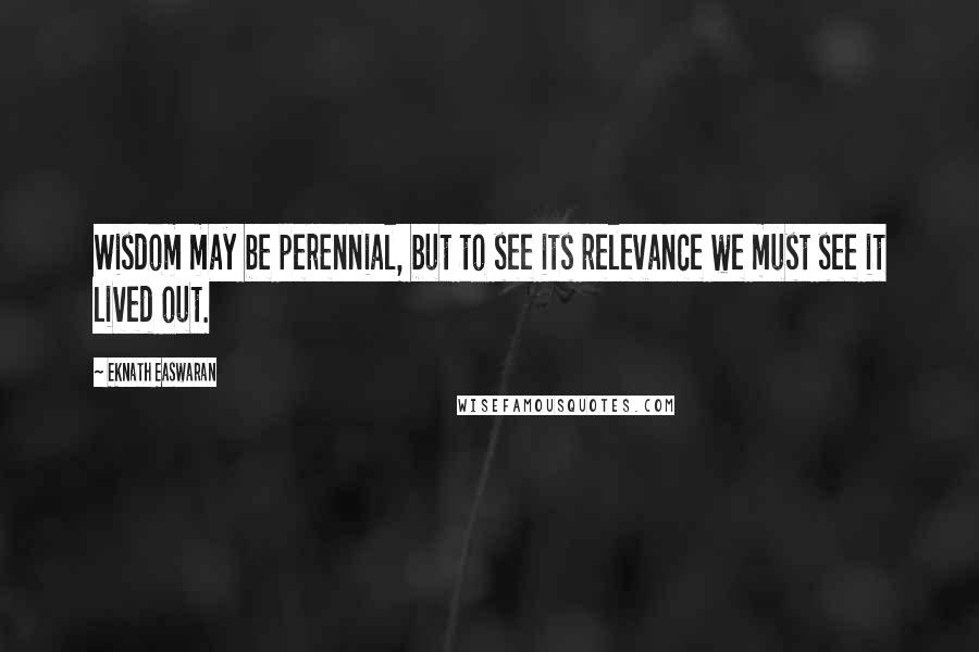 Eknath Easwaran Quotes: Wisdom may be perennial, but to see its relevance we must see it lived out.