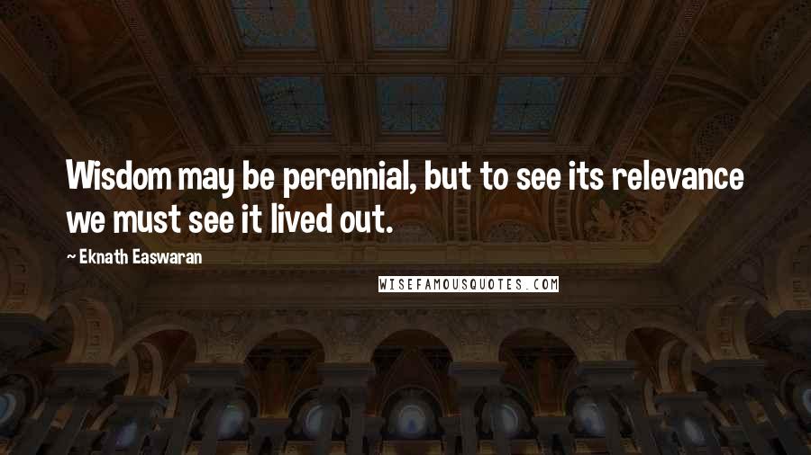 Eknath Easwaran Quotes: Wisdom may be perennial, but to see its relevance we must see it lived out.