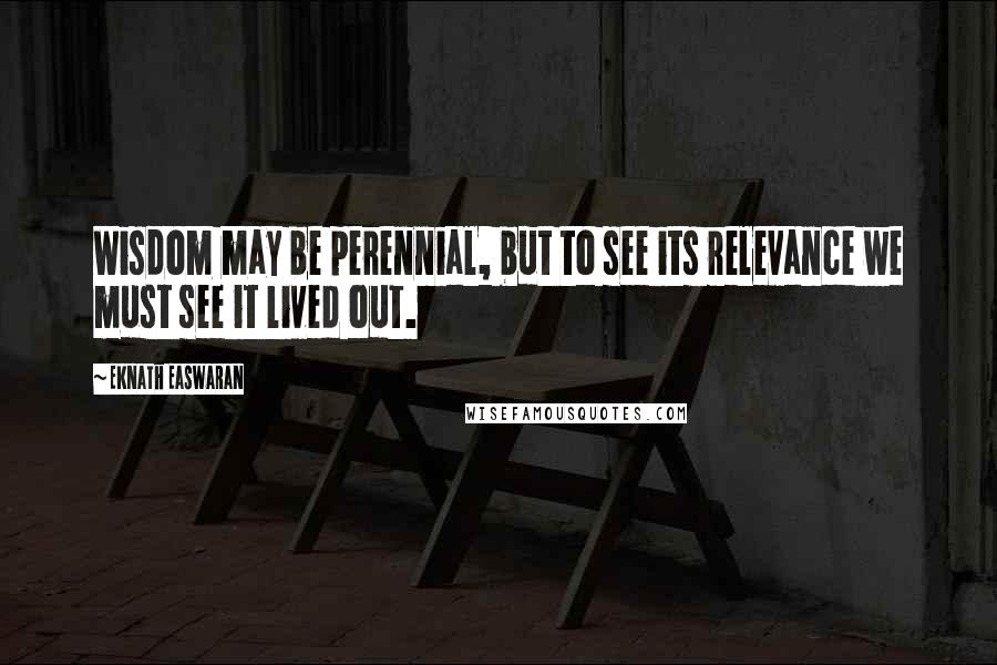 Eknath Easwaran Quotes: Wisdom may be perennial, but to see its relevance we must see it lived out.