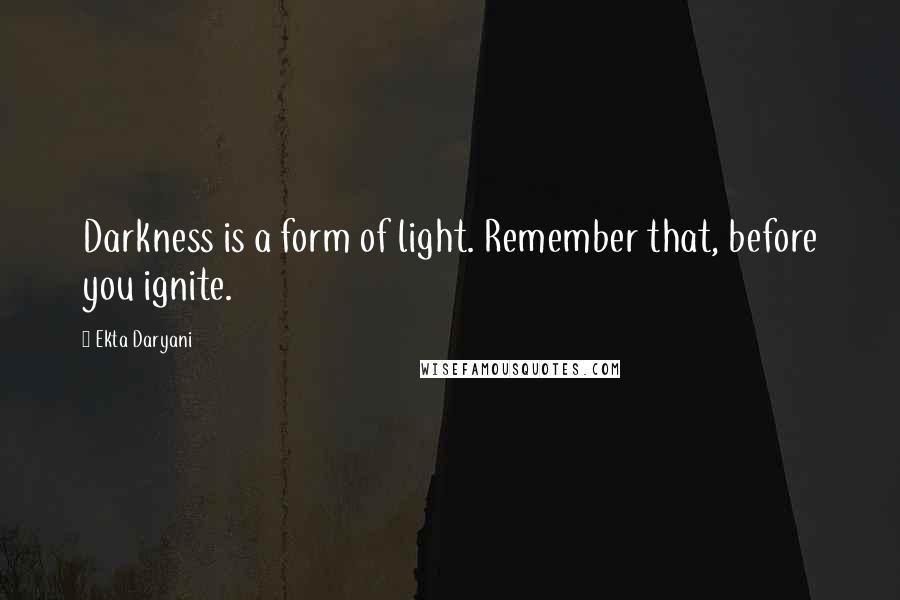 Ekta Daryani Quotes: Darkness is a form of light. Remember that, before you ignite.