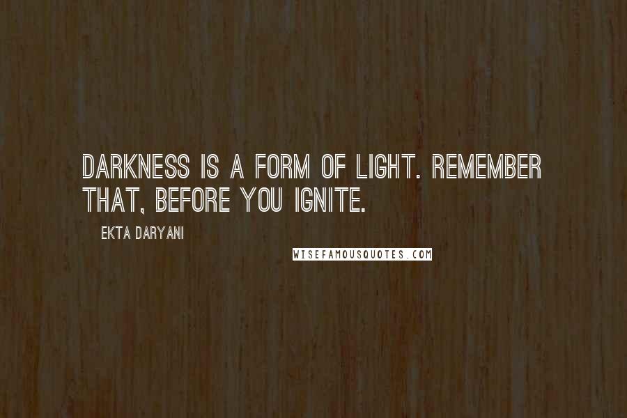 Ekta Daryani Quotes: Darkness is a form of light. Remember that, before you ignite.
