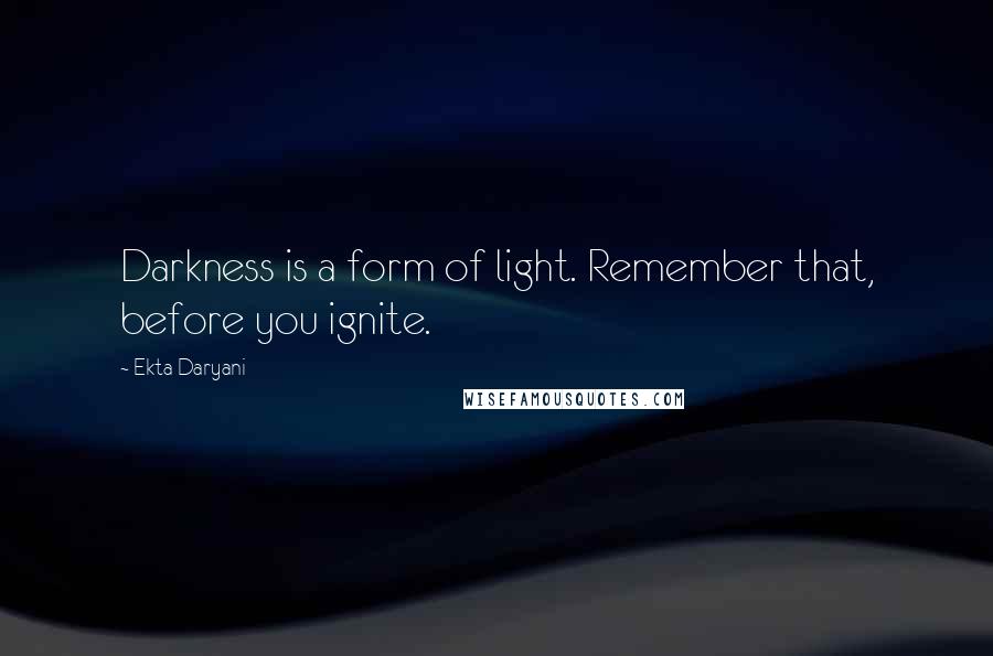 Ekta Daryani Quotes: Darkness is a form of light. Remember that, before you ignite.