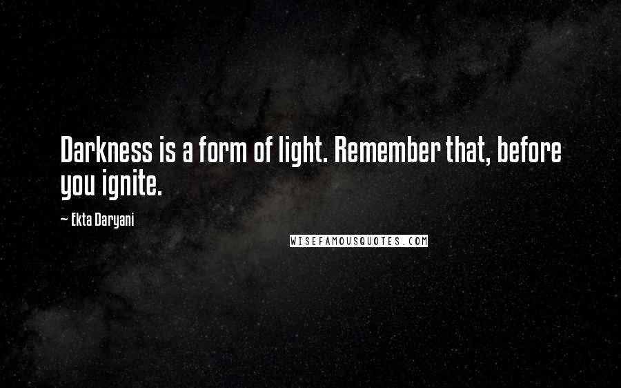 Ekta Daryani Quotes: Darkness is a form of light. Remember that, before you ignite.