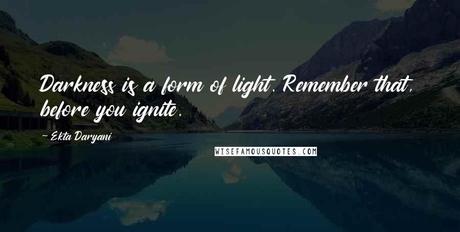 Ekta Daryani Quotes: Darkness is a form of light. Remember that, before you ignite.