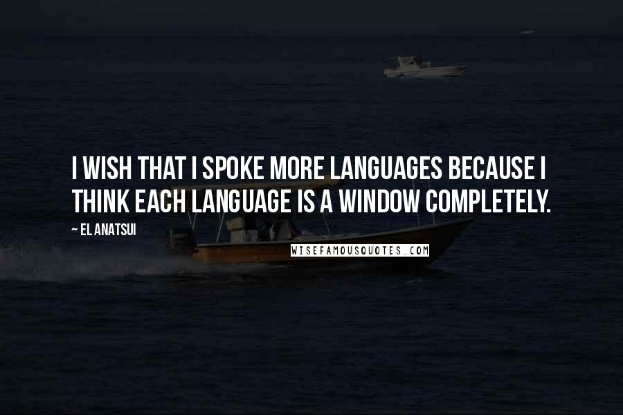 El Anatsui Quotes: I wish that I spoke more languages because I think each language is a window completely.
