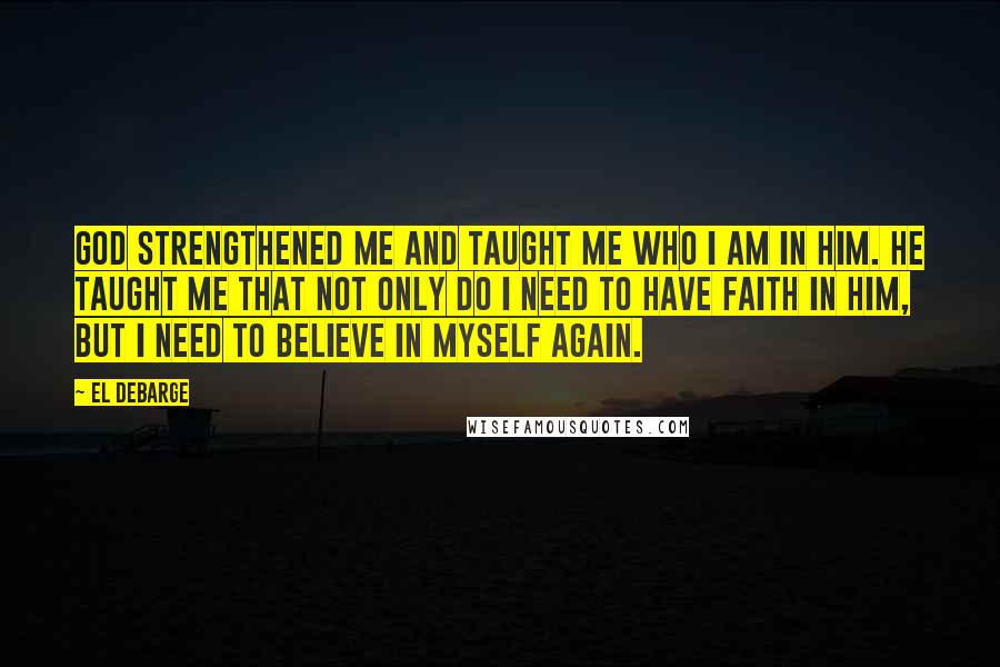 El DeBarge Quotes: God strengthened me and taught me who I am in Him. He taught me that not only do I need to have faith in Him, but I need to believe in myself again.