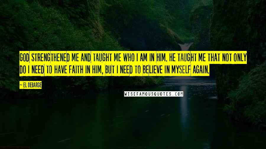 El DeBarge Quotes: God strengthened me and taught me who I am in Him. He taught me that not only do I need to have faith in Him, but I need to believe in myself again.