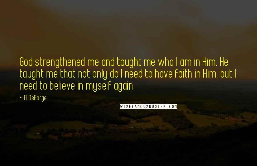 El DeBarge Quotes: God strengthened me and taught me who I am in Him. He taught me that not only do I need to have faith in Him, but I need to believe in myself again.
