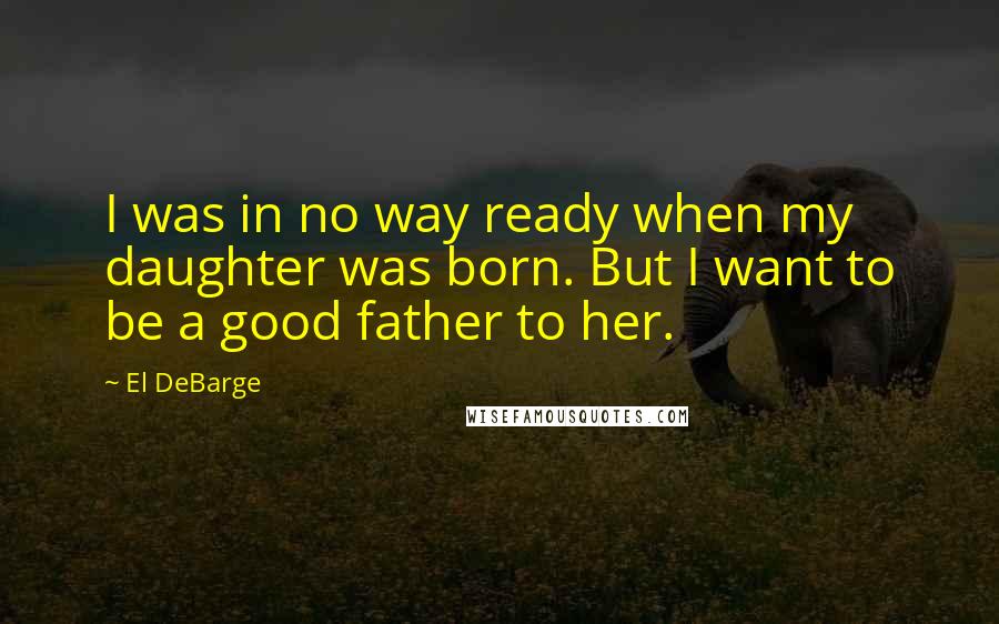 El DeBarge Quotes: I was in no way ready when my daughter was born. But I want to be a good father to her.