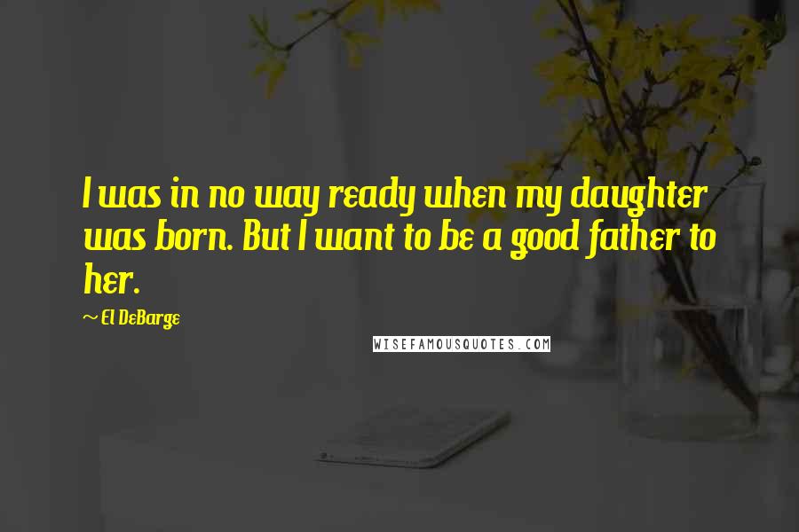 El DeBarge Quotes: I was in no way ready when my daughter was born. But I want to be a good father to her.