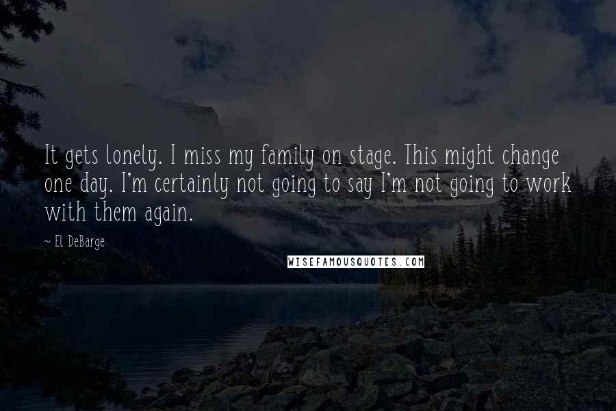 El DeBarge Quotes: It gets lonely. I miss my family on stage. This might change one day. I'm certainly not going to say I'm not going to work with them again.