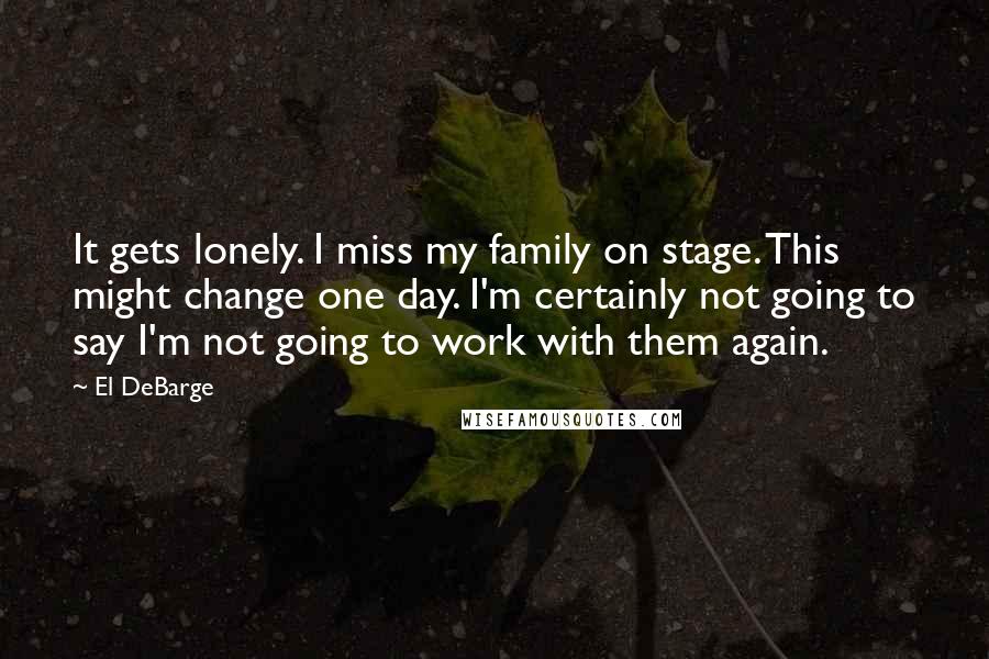 El DeBarge Quotes: It gets lonely. I miss my family on stage. This might change one day. I'm certainly not going to say I'm not going to work with them again.