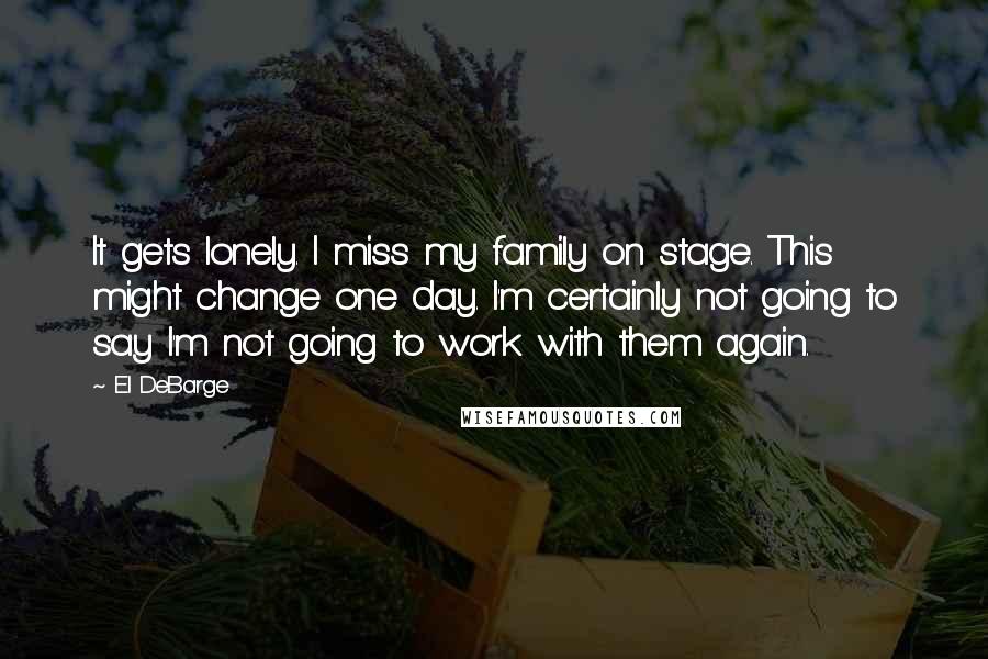 El DeBarge Quotes: It gets lonely. I miss my family on stage. This might change one day. I'm certainly not going to say I'm not going to work with them again.