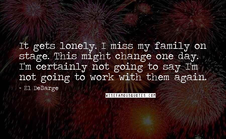 El DeBarge Quotes: It gets lonely. I miss my family on stage. This might change one day. I'm certainly not going to say I'm not going to work with them again.