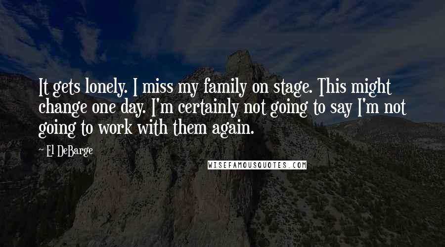 El DeBarge Quotes: It gets lonely. I miss my family on stage. This might change one day. I'm certainly not going to say I'm not going to work with them again.
