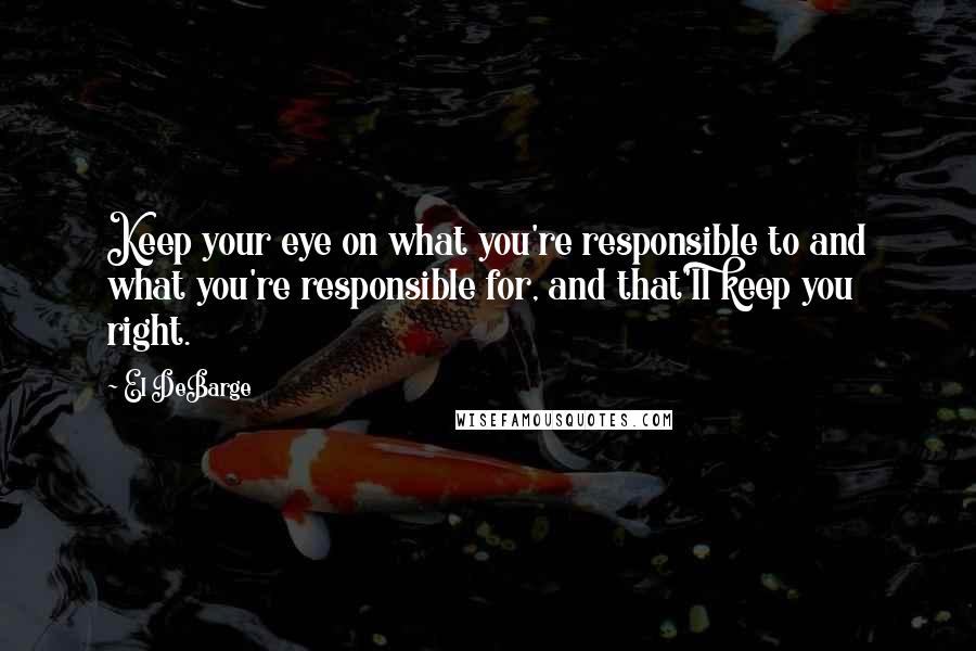 El DeBarge Quotes: Keep your eye on what you're responsible to and what you're responsible for, and that'll keep you right.