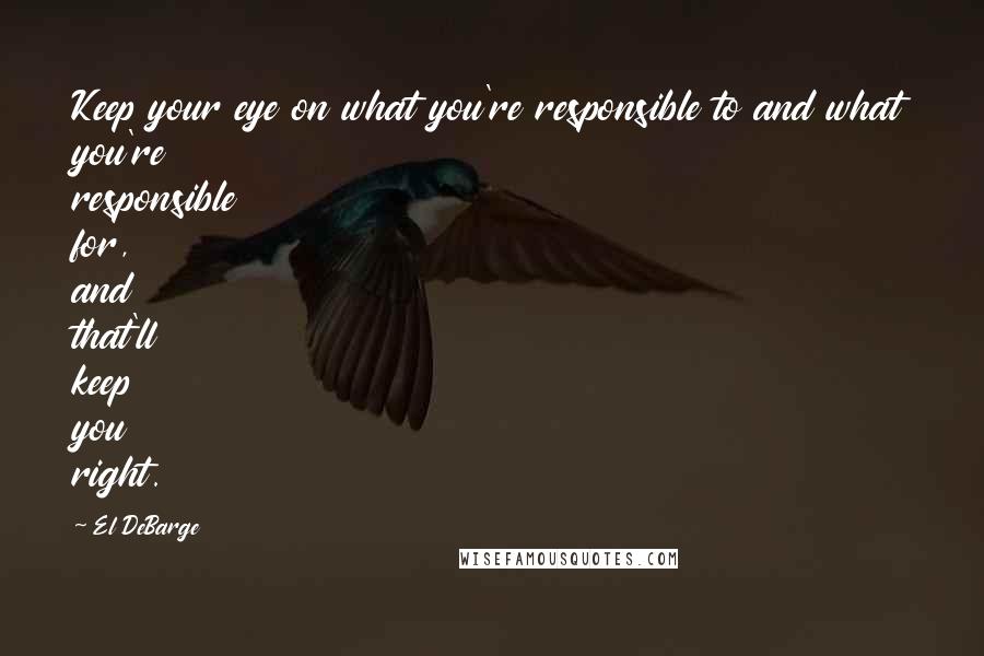 El DeBarge Quotes: Keep your eye on what you're responsible to and what you're responsible for, and that'll keep you right.