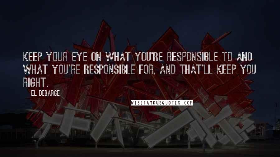 El DeBarge Quotes: Keep your eye on what you're responsible to and what you're responsible for, and that'll keep you right.