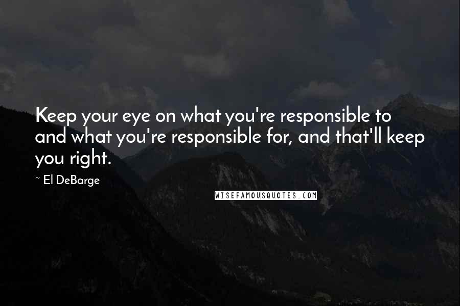 El DeBarge Quotes: Keep your eye on what you're responsible to and what you're responsible for, and that'll keep you right.