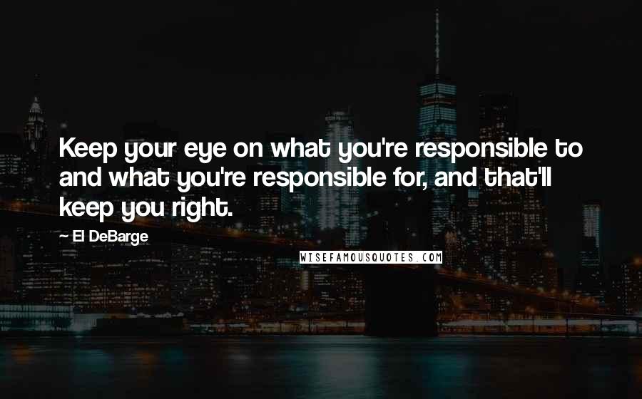 El DeBarge Quotes: Keep your eye on what you're responsible to and what you're responsible for, and that'll keep you right.