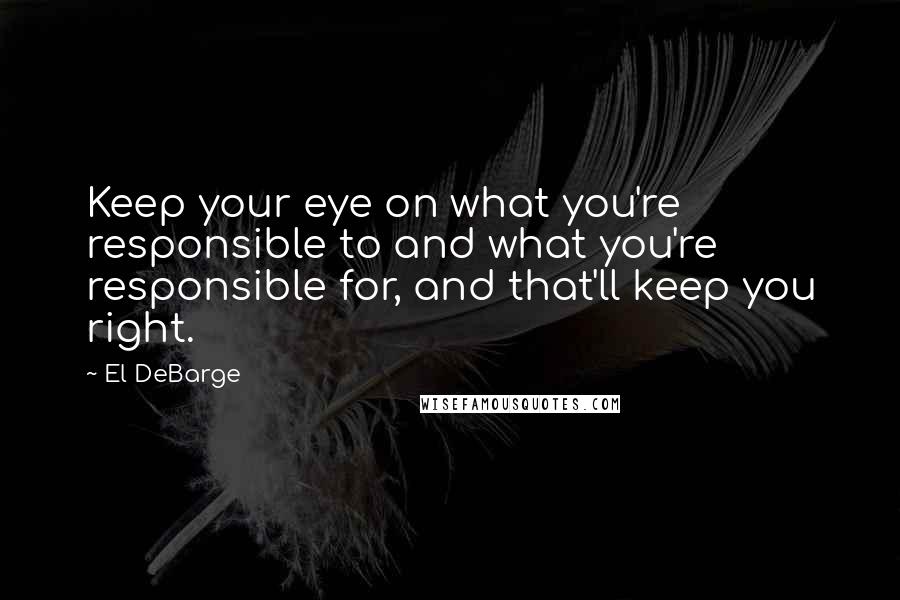 El DeBarge Quotes: Keep your eye on what you're responsible to and what you're responsible for, and that'll keep you right.