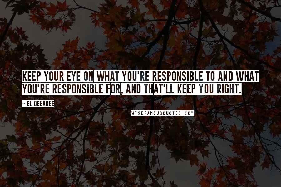 El DeBarge Quotes: Keep your eye on what you're responsible to and what you're responsible for, and that'll keep you right.