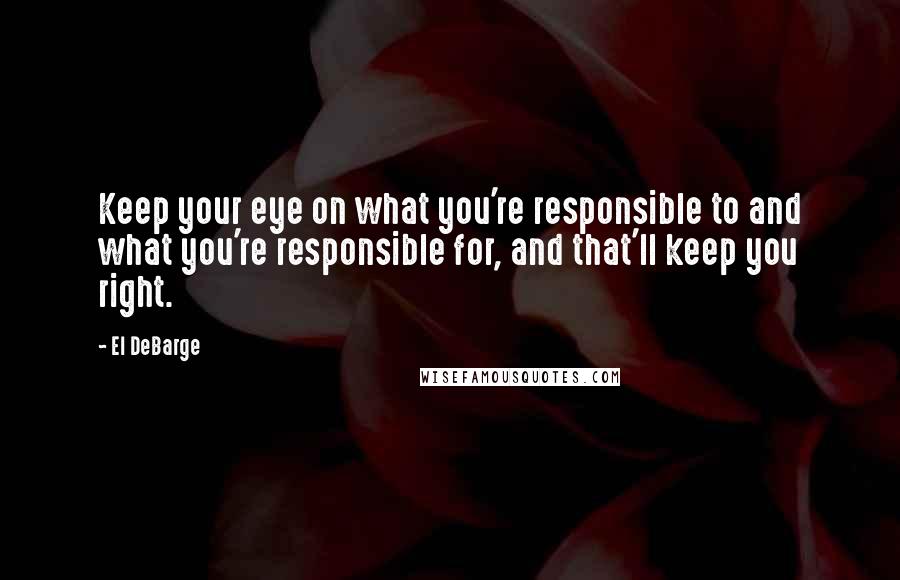 El DeBarge Quotes: Keep your eye on what you're responsible to and what you're responsible for, and that'll keep you right.