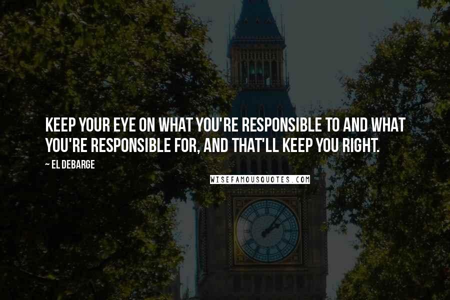 El DeBarge Quotes: Keep your eye on what you're responsible to and what you're responsible for, and that'll keep you right.