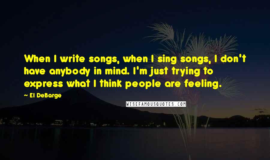 El DeBarge Quotes: When I write songs, when I sing songs, I don't have anybody in mind. I'm just trying to express what I think people are feeling.