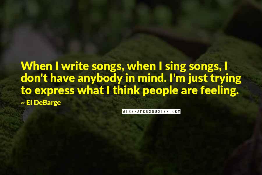 El DeBarge Quotes: When I write songs, when I sing songs, I don't have anybody in mind. I'm just trying to express what I think people are feeling.