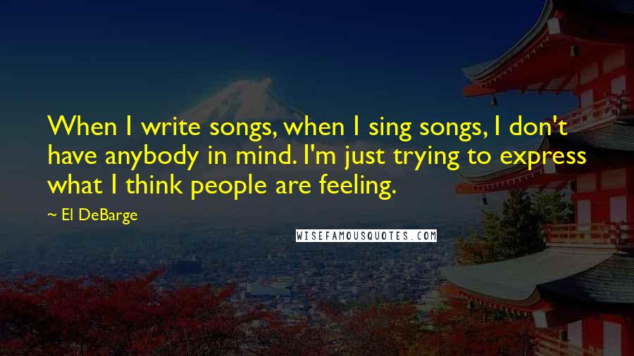 El DeBarge Quotes: When I write songs, when I sing songs, I don't have anybody in mind. I'm just trying to express what I think people are feeling.