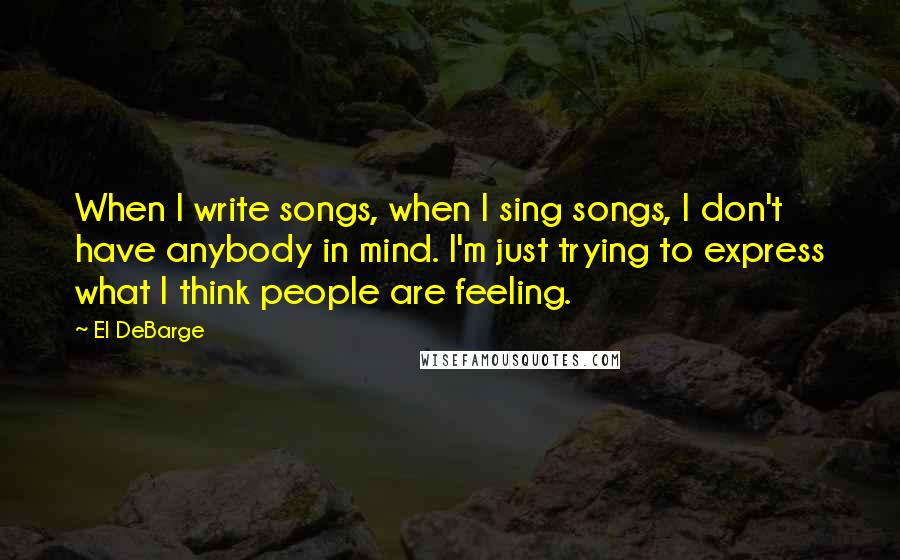 El DeBarge Quotes: When I write songs, when I sing songs, I don't have anybody in mind. I'm just trying to express what I think people are feeling.